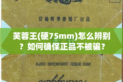 芙蓉王(硬75mm)怎么辨别？如何确保正品不被骗？